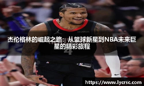 杰伦格林的崛起之路：从篮球新星到NBA未来巨星的精彩旅程