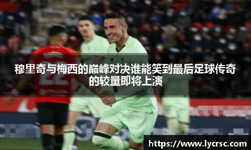 穆里奇与梅西的巅峰对决谁能笑到最后足球传奇的较量即将上演