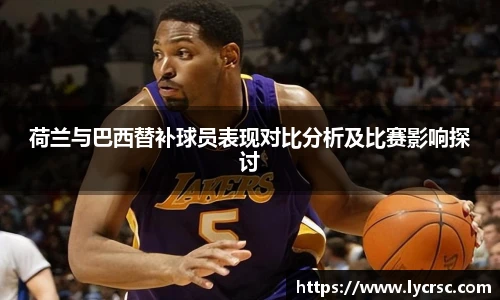 荷兰与巴西替补球员表现对比分析及比赛影响探讨