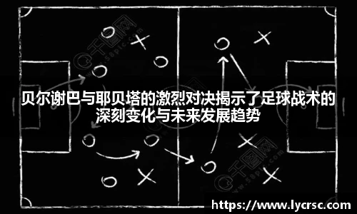 贝尔谢巴与耶贝塔的激烈对决揭示了足球战术的深刻变化与未来发展趋势